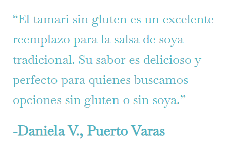 “El tamari sin gluten es un excelente reemplazo para la salsa de soya tradicional. Su sabor es delicioso y perfecto para quienes buscamos opciones sin gluten o sin soya.”